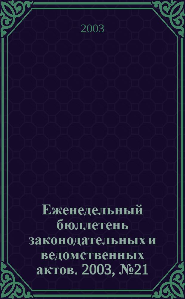 Еженедельный бюллетень законодательных и ведомственных актов. 2003, № 21 (588)