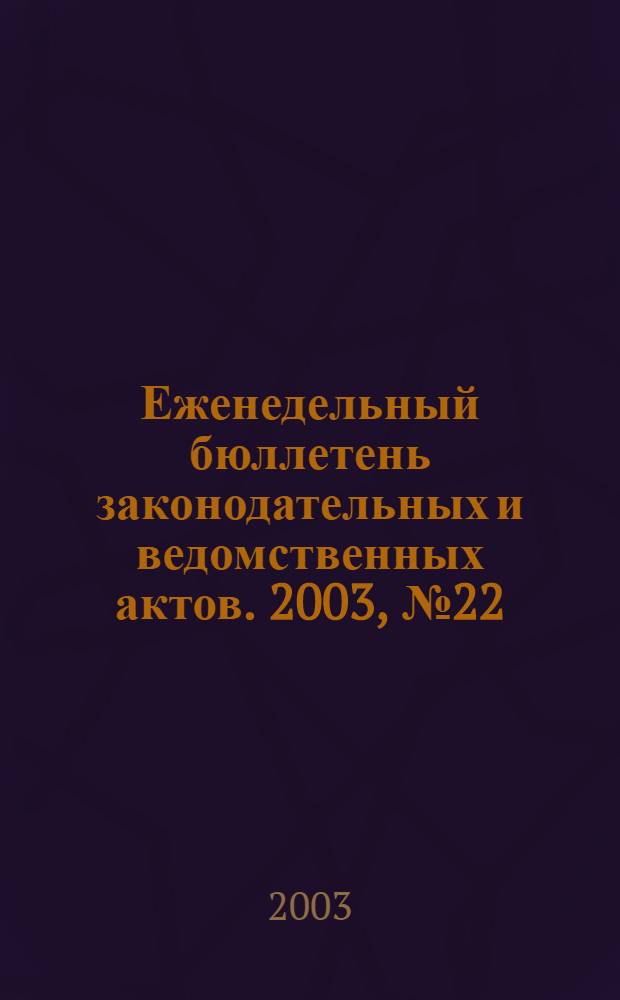 Еженедельный бюллетень законодательных и ведомственных актов. 2003, № 22 (589)