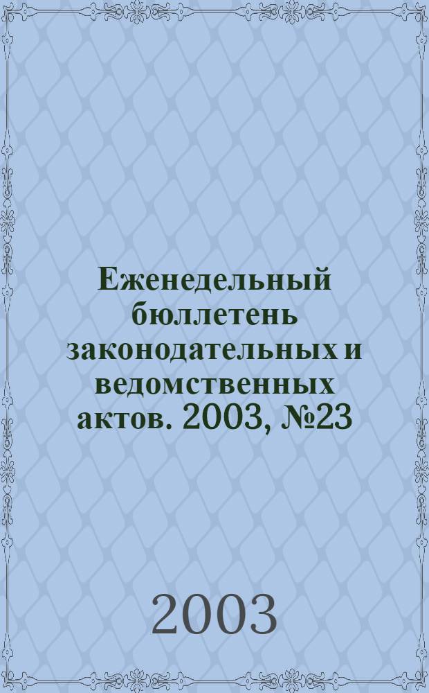Еженедельный бюллетень законодательных и ведомственных актов. 2003, № 23 (590)