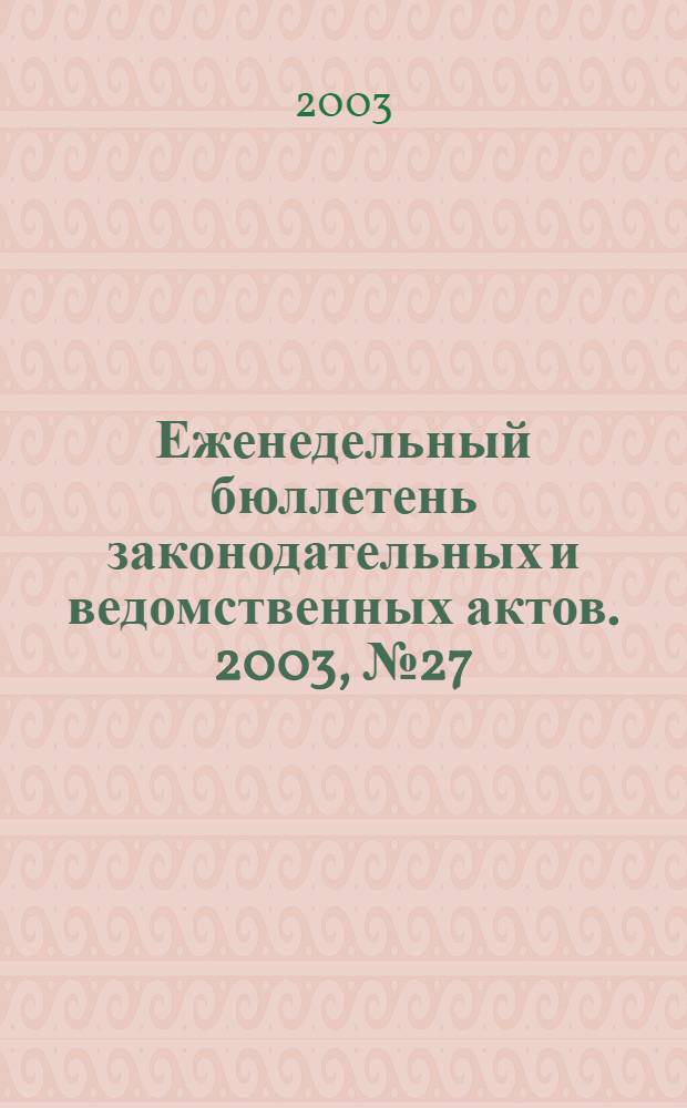 Еженедельный бюллетень законодательных и ведомственных актов. 2003, № 27 (594)