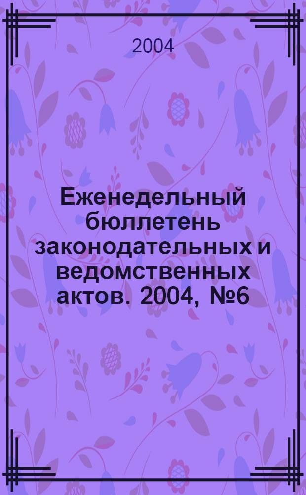 Еженедельный бюллетень законодательных и ведомственных актов. 2004, № 6 (625)