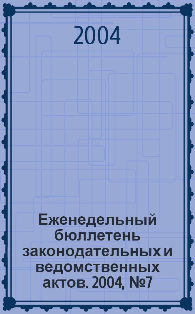 Еженедельный бюллетень законодательных и ведомственных актов. 2004, № 7 (626)