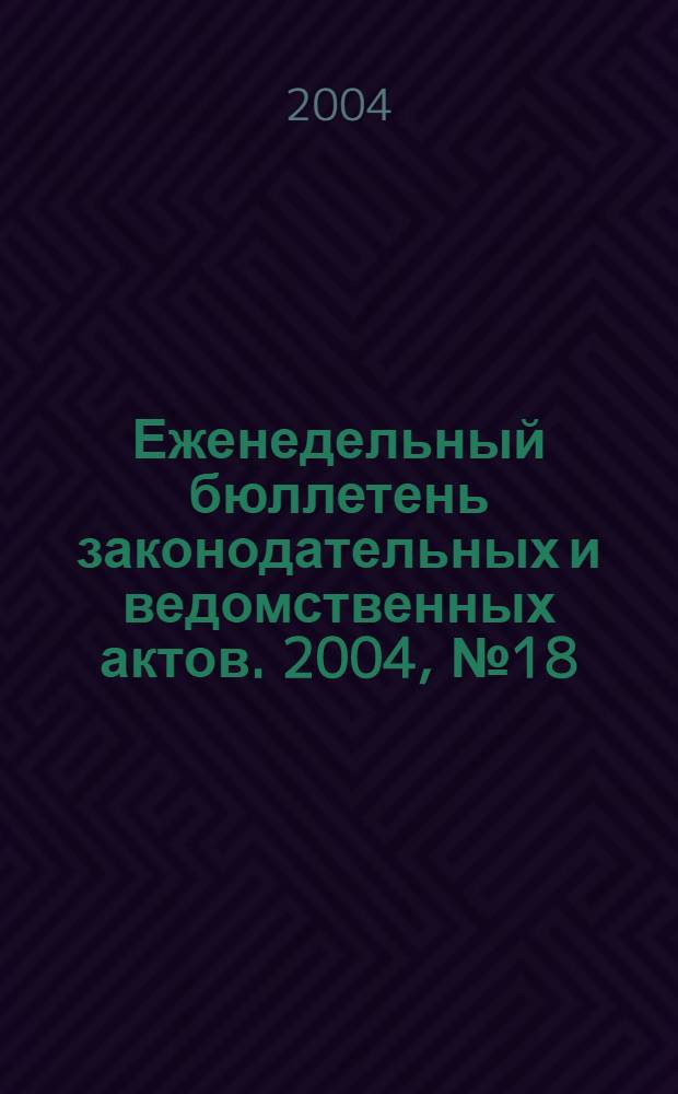Еженедельный бюллетень законодательных и ведомственных актов. 2004, № 18 (637)