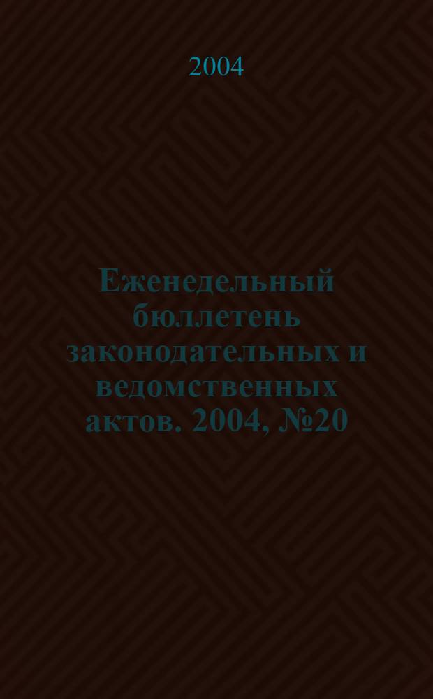 Еженедельный бюллетень законодательных и ведомственных актов. 2004, № 20 (639)