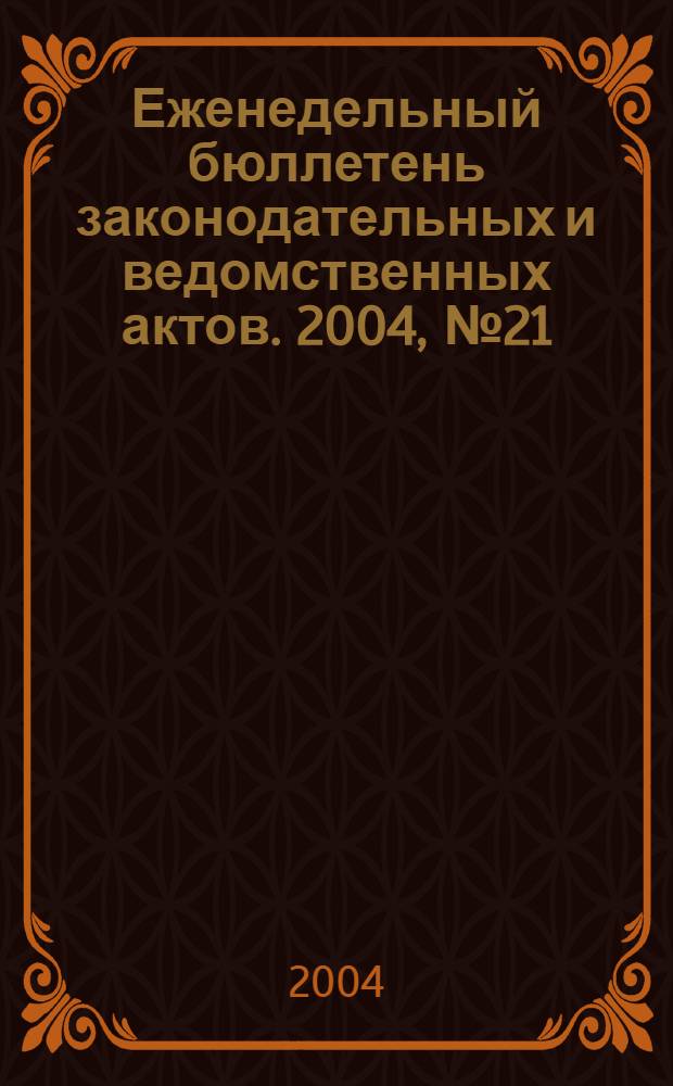 Еженедельный бюллетень законодательных и ведомственных актов. 2004, № 21 (640)