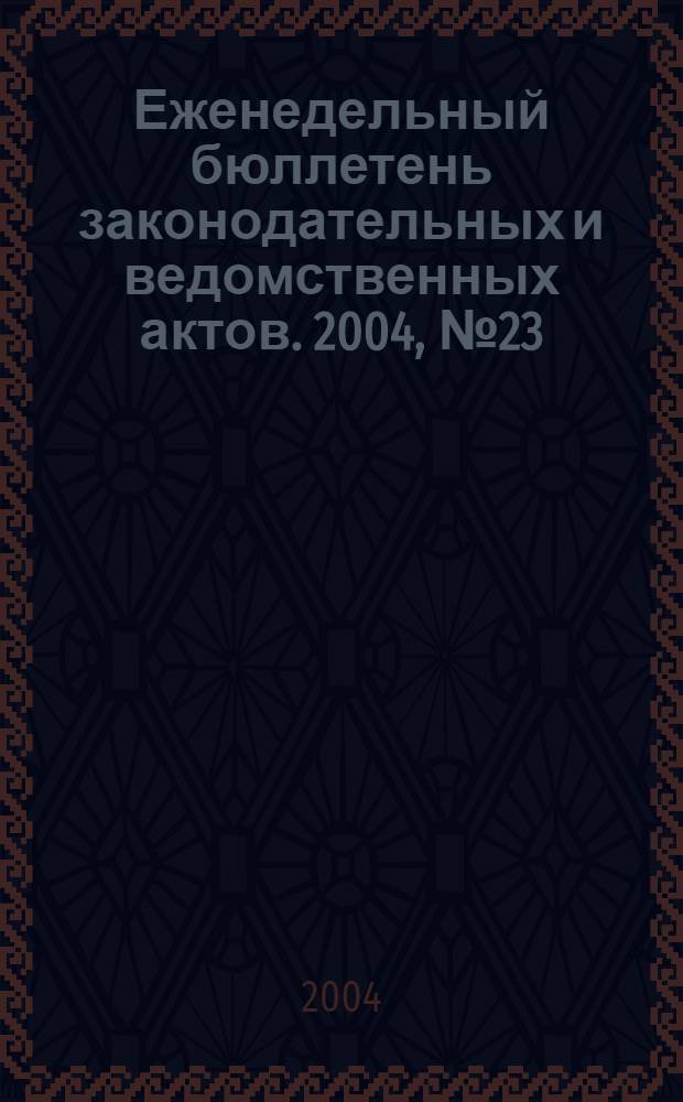 Еженедельный бюллетень законодательных и ведомственных актов. 2004, № 23 (642)