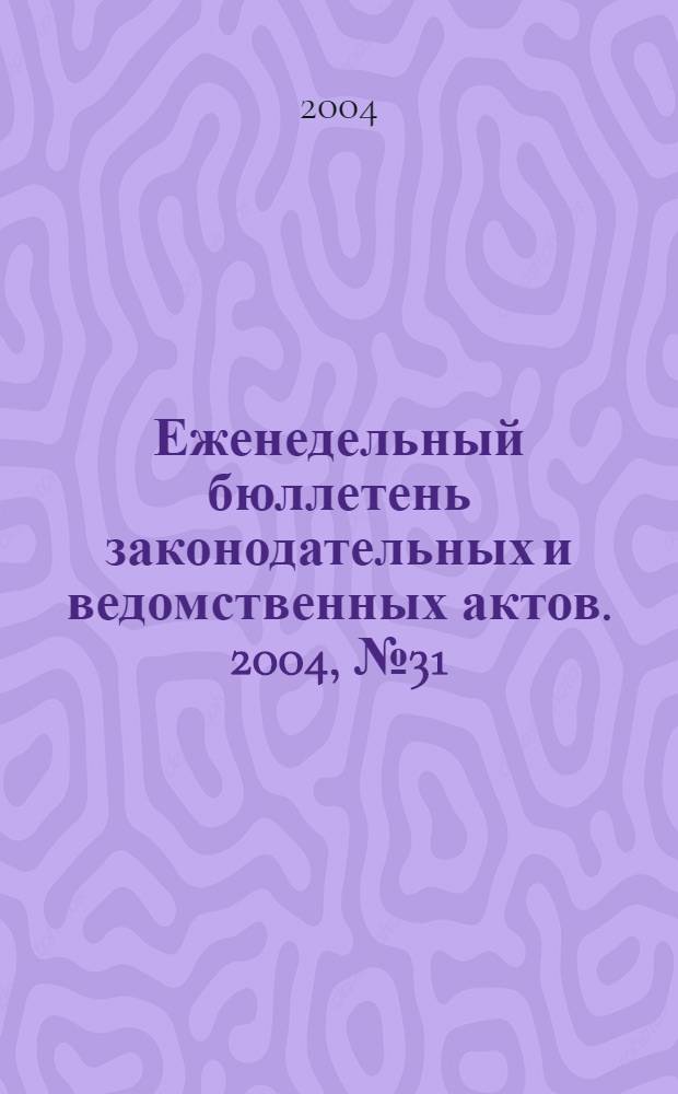 Еженедельный бюллетень законодательных и ведомственных актов. 2004, № 31 (650)