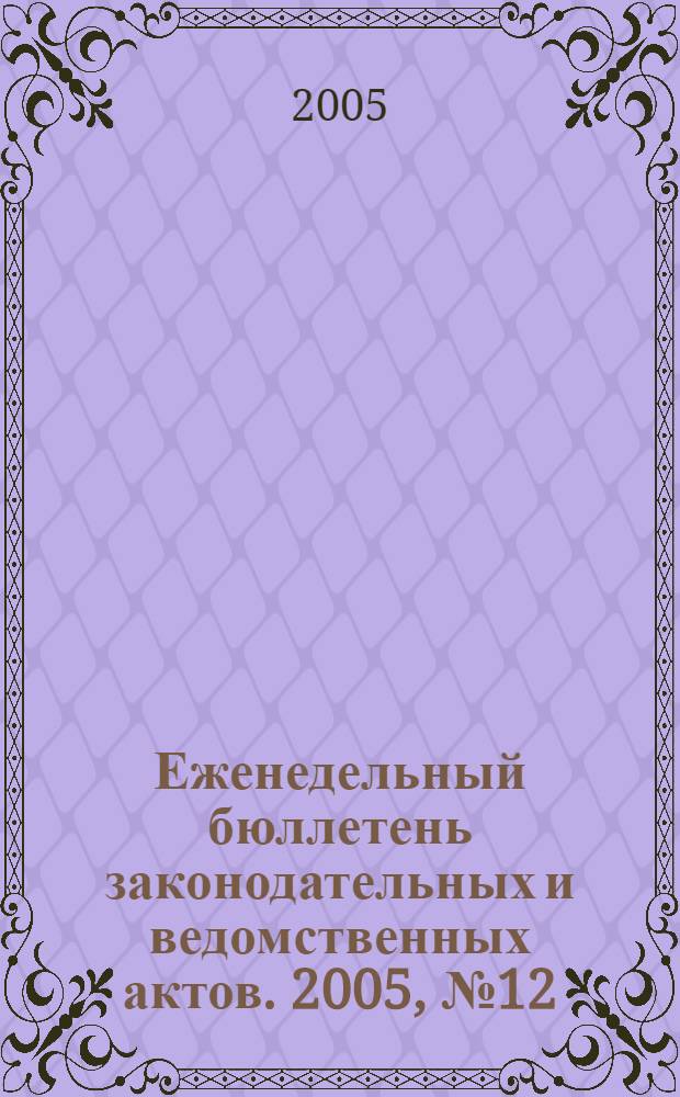 Еженедельный бюллетень законодательных и ведомственных актов. 2005, № 12 (683)