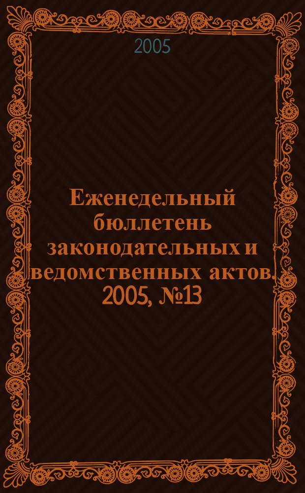 Еженедельный бюллетень законодательных и ведомственных актов. 2005, № 13 (684)