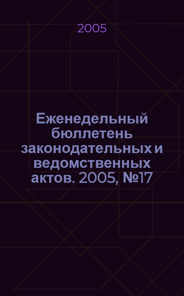 Еженедельный бюллетень законодательных и ведомственных актов. 2005, № 17 (688)