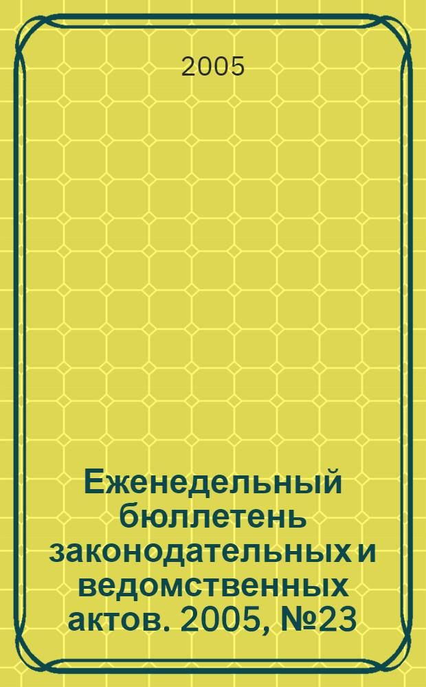 Еженедельный бюллетень законодательных и ведомственных актов. 2005, № 23 (694)