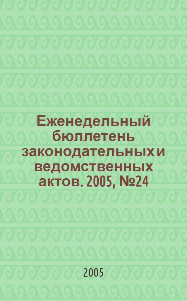 Еженедельный бюллетень законодательных и ведомственных актов. 2005, № 24 (695)