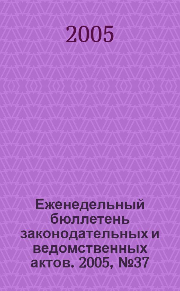 Еженедельный бюллетень законодательных и ведомственных актов. 2005, № 37 (708)