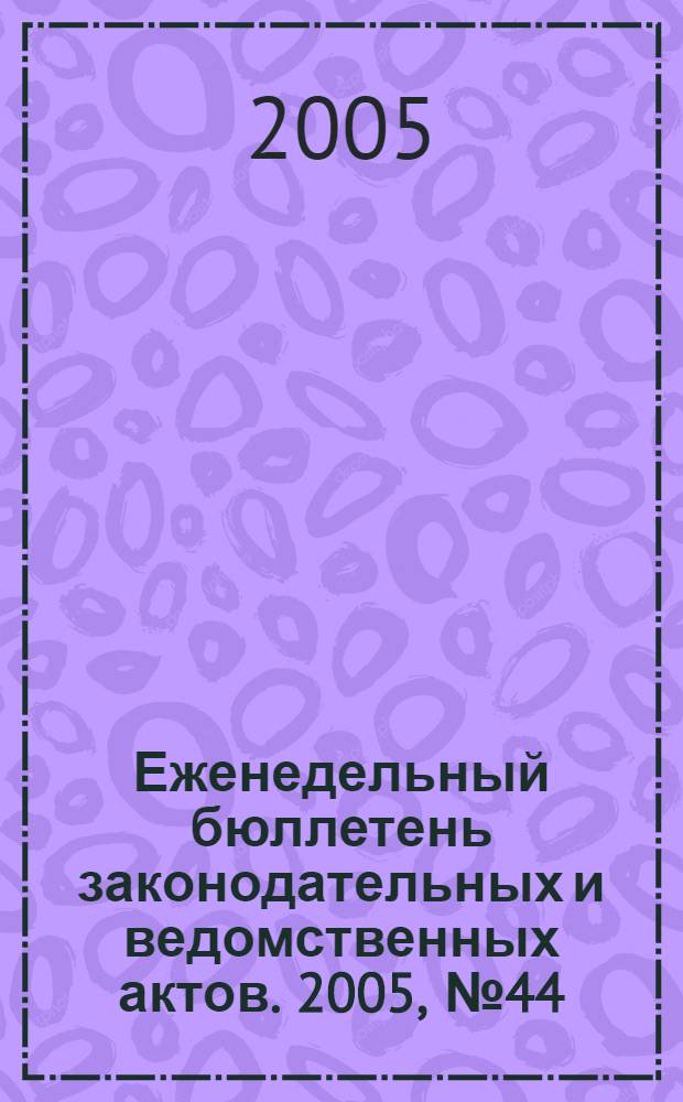 Еженедельный бюллетень законодательных и ведомственных актов. 2005, № 44 (715)