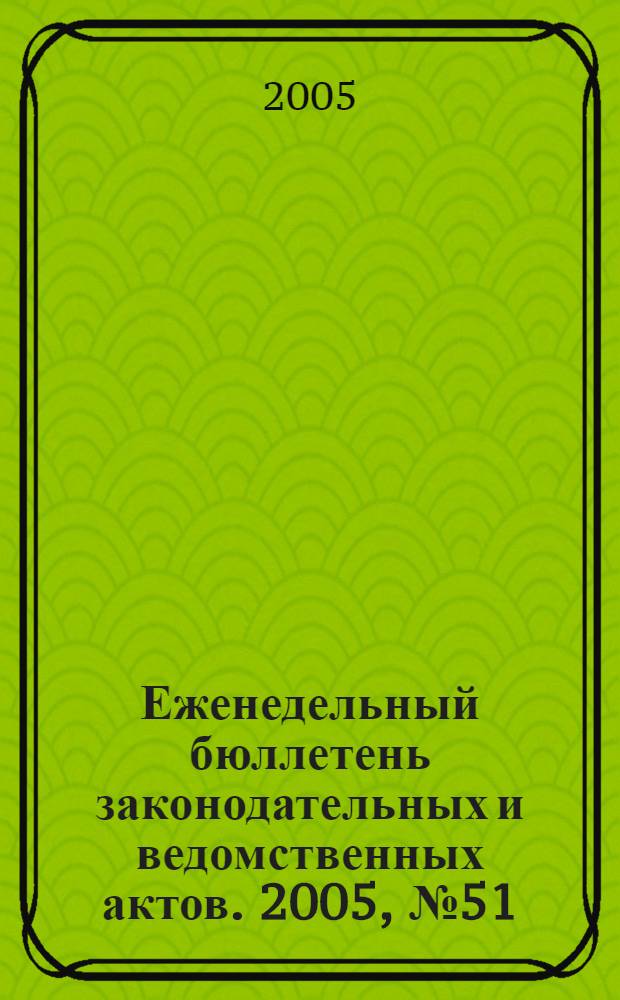 Еженедельный бюллетень законодательных и ведомственных актов. 2005, № 51 (722)