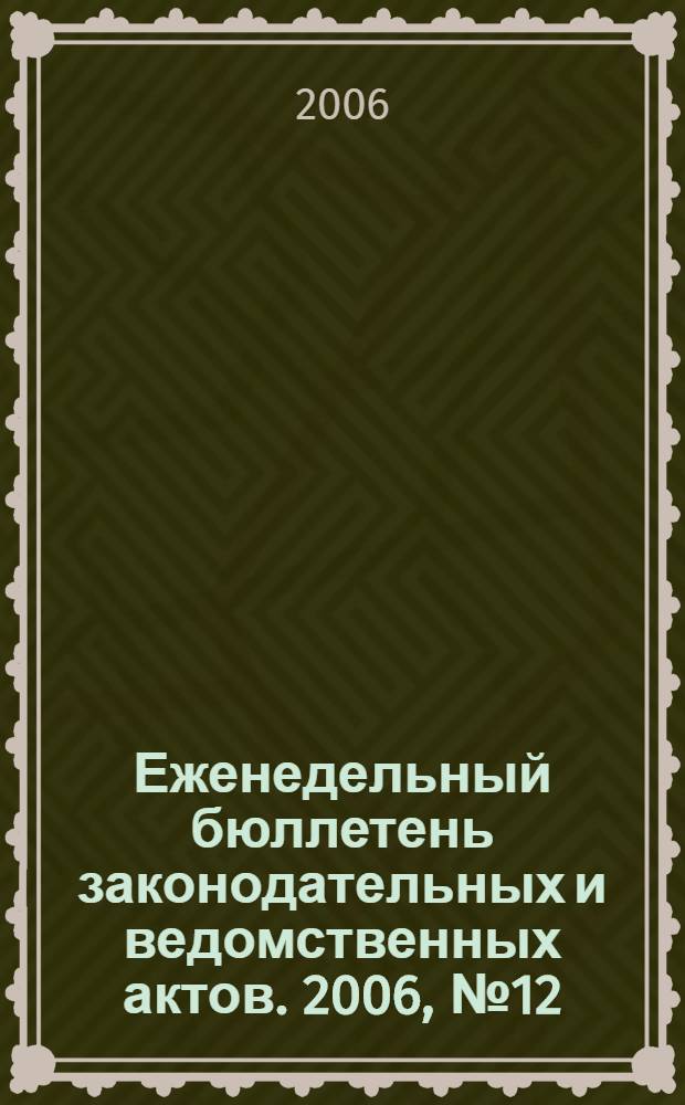 Еженедельный бюллетень законодательных и ведомственных актов. 2006, № 12 (735)