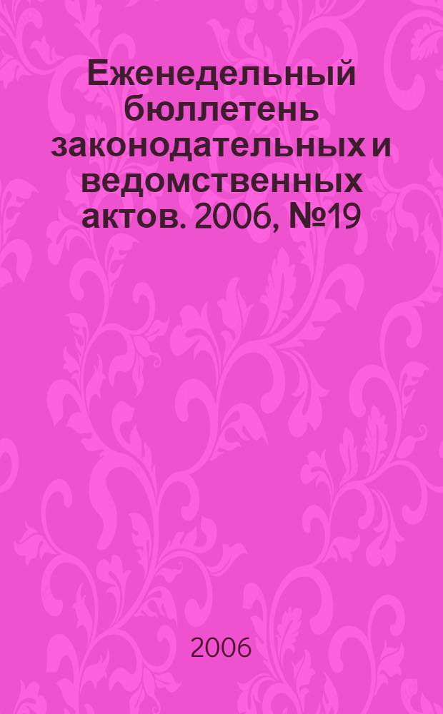 Еженедельный бюллетень законодательных и ведомственных актов. 2006, № 19 (742)