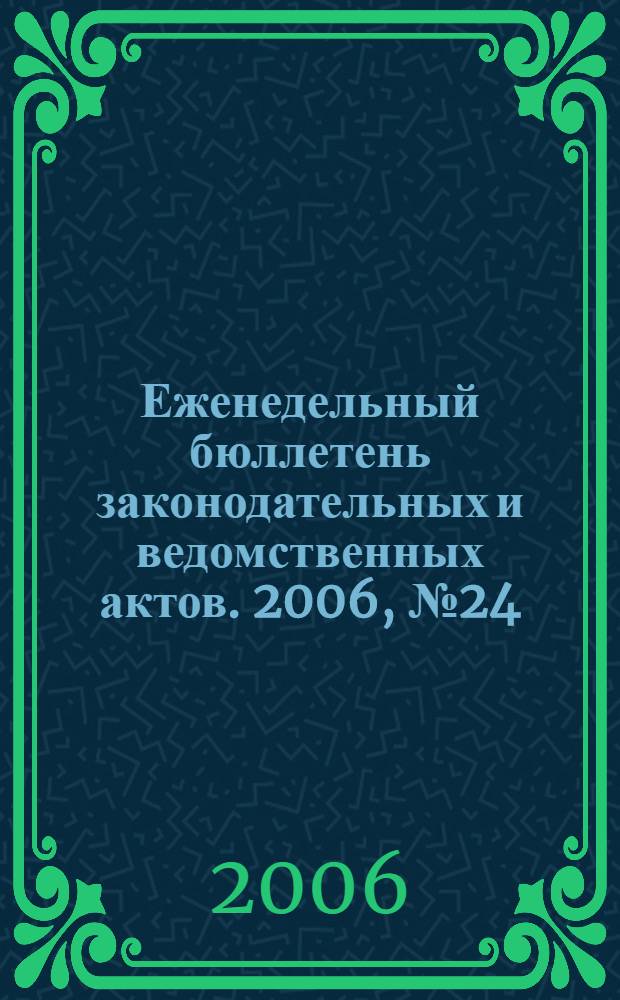 Еженедельный бюллетень законодательных и ведомственных актов. 2006, № 24 (747)