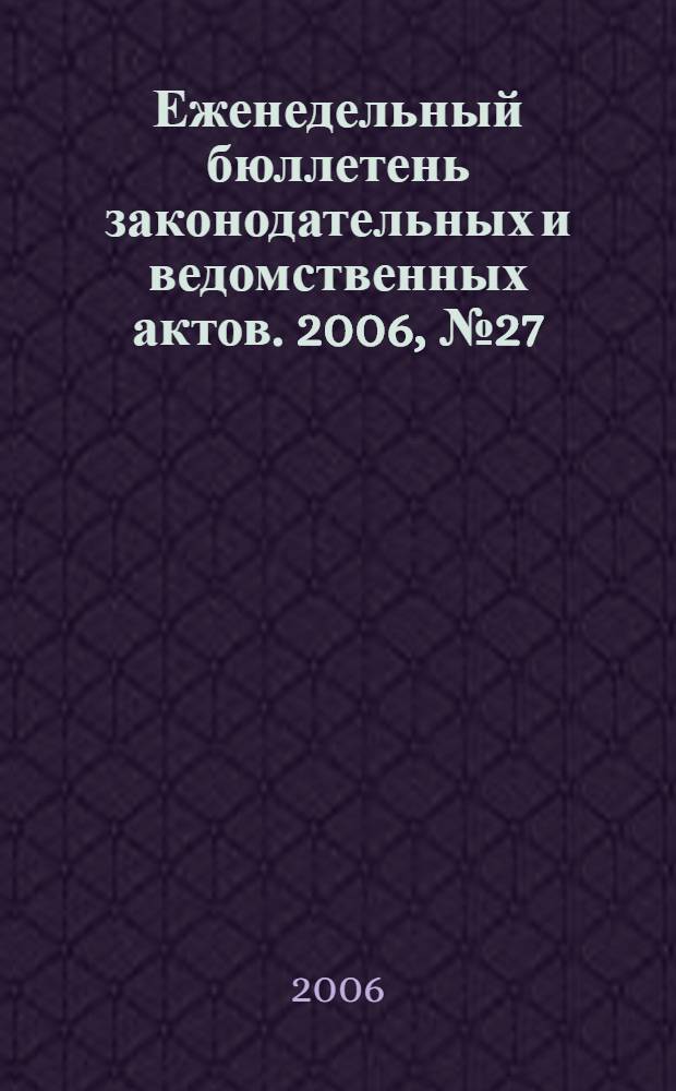 Еженедельный бюллетень законодательных и ведомственных актов. 2006, № 27 (750)