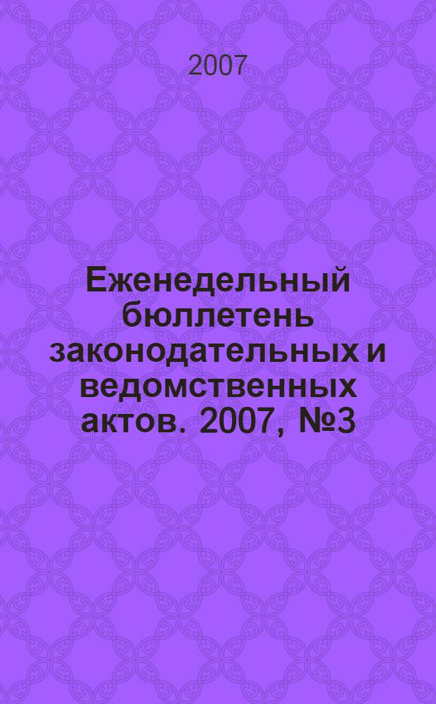 Еженедельный бюллетень законодательных и ведомственных актов. 2007, № 3 (778)