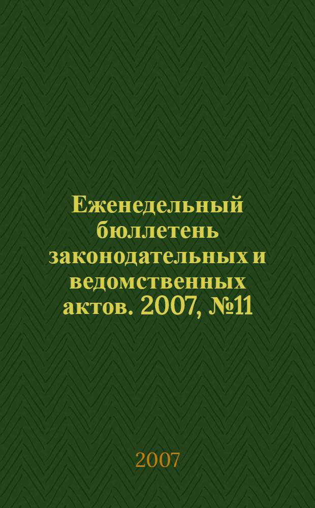 Еженедельный бюллетень законодательных и ведомственных актов. 2007, № 11 (786)