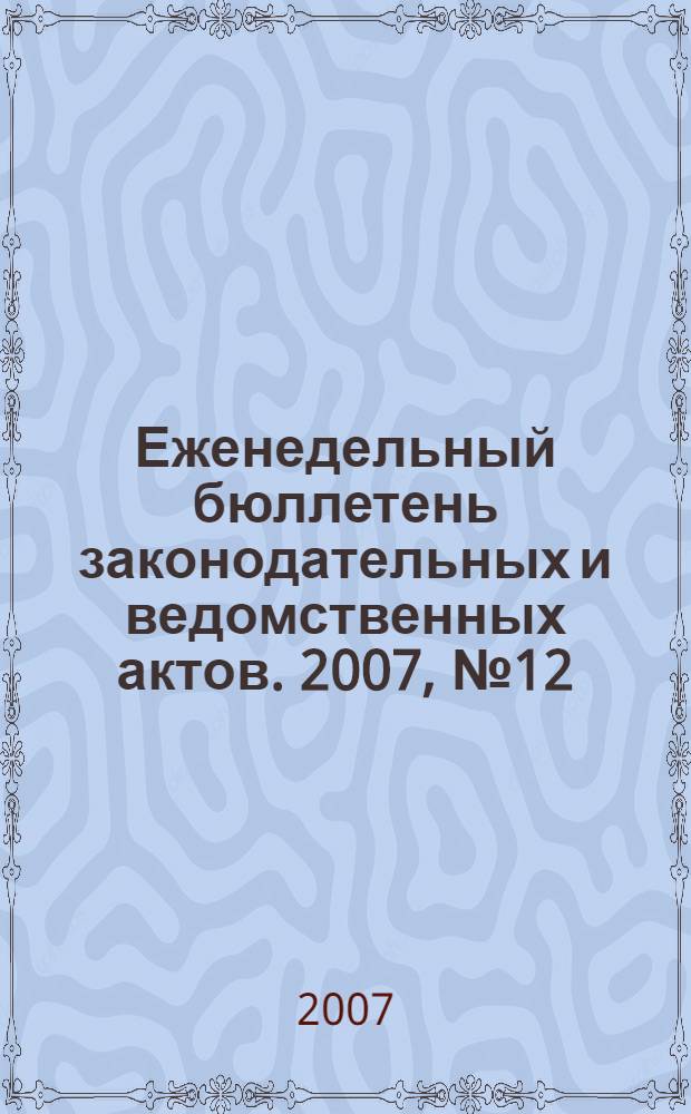 Еженедельный бюллетень законодательных и ведомственных актов. 2007, № 12 (787)