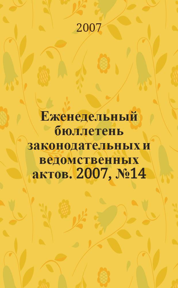 Еженедельный бюллетень законодательных и ведомственных актов. 2007, № 14 (789)