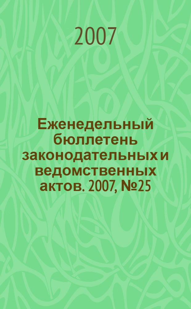 Еженедельный бюллетень законодательных и ведомственных актов. 2007, № 25 (800)