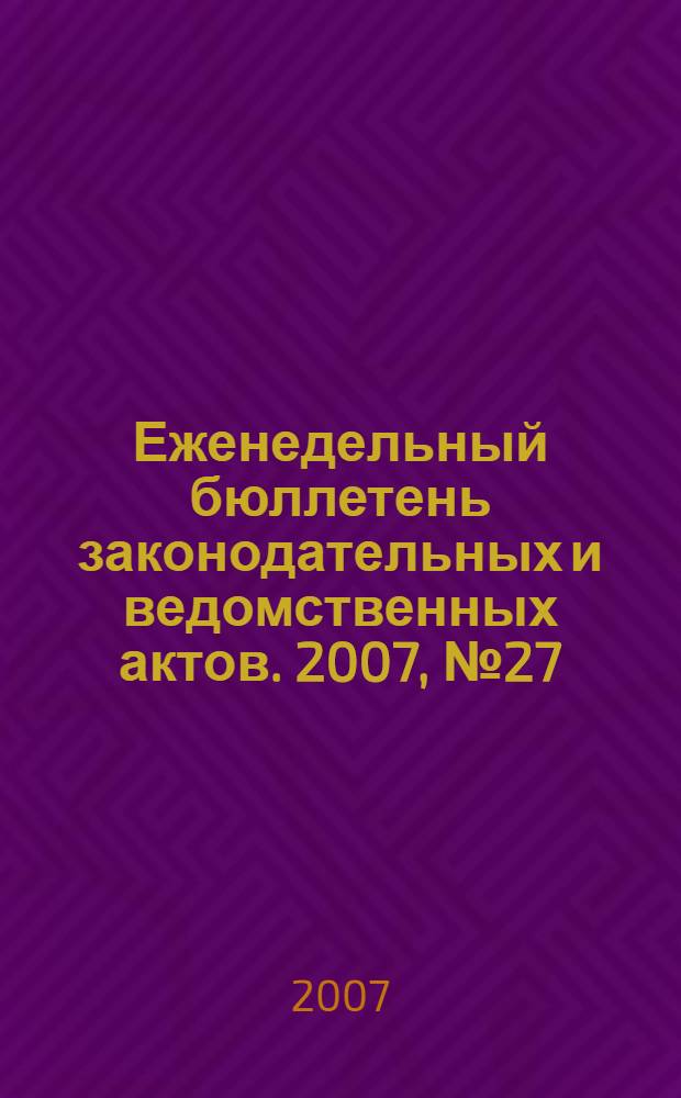 Еженедельный бюллетень законодательных и ведомственных актов. 2007, № 27 (802)