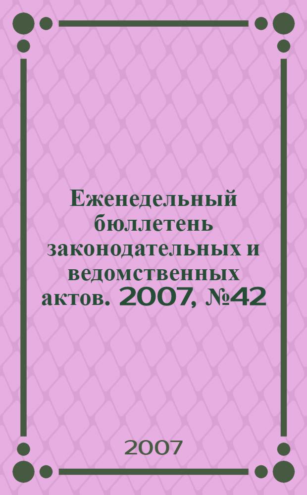 Еженедельный бюллетень законодательных и ведомственных актов. 2007, № 42 (817)