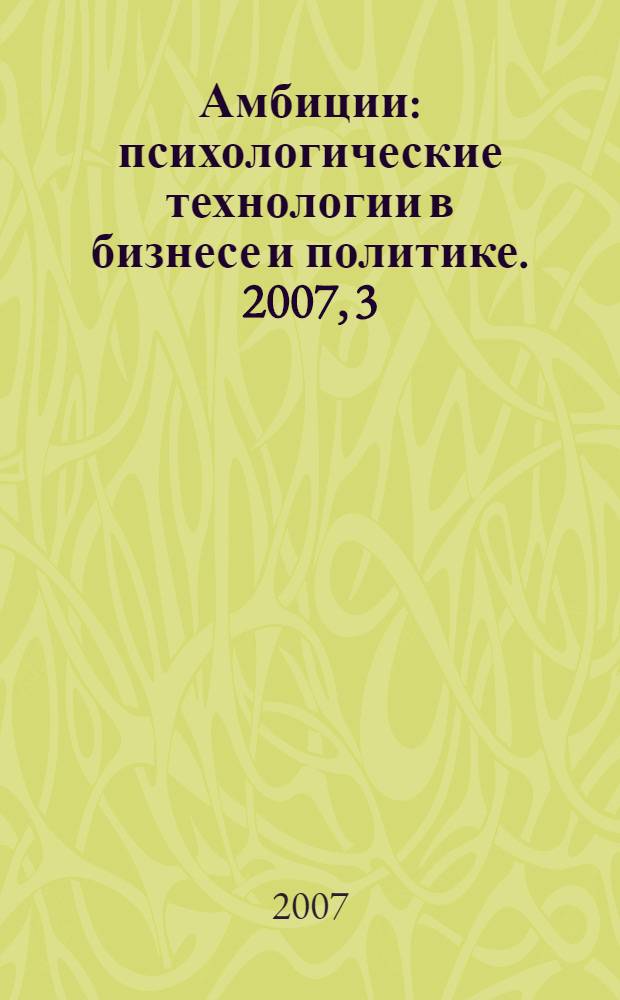 Амбиции : психологические технологии в бизнесе и политике. 2007, 3 (4)