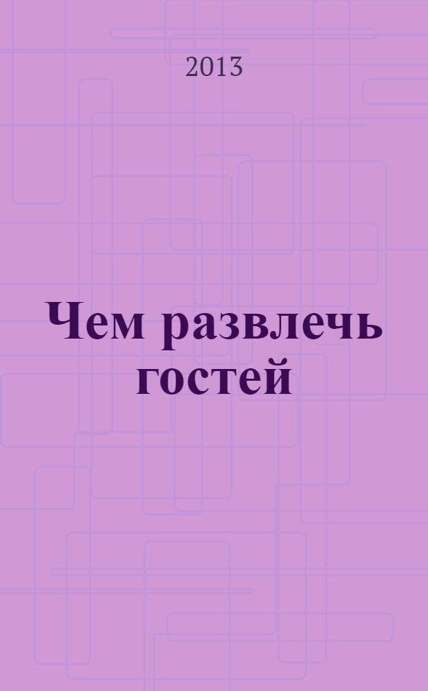 Чем развлечь гостей : Сб. 2013, № 11 (138)