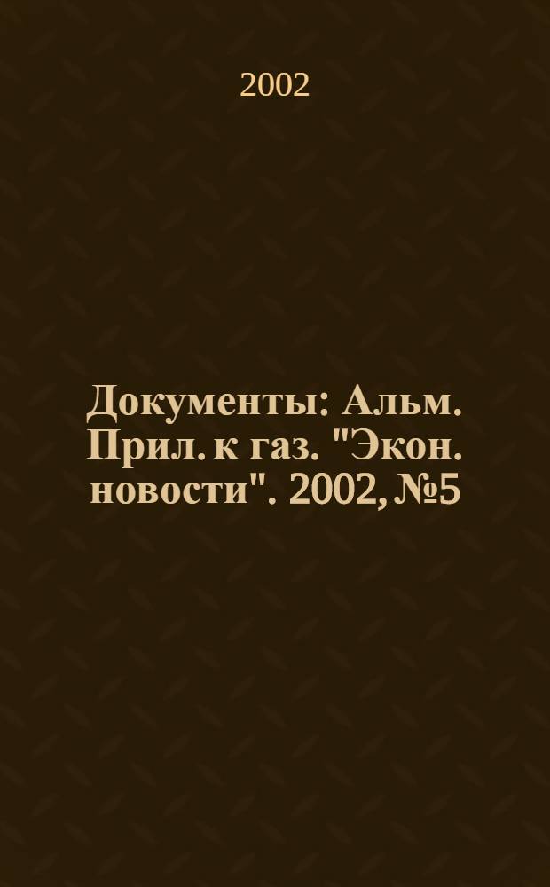Документы : Альм. Прил. к газ. "Экон. новости". 2002, № 5