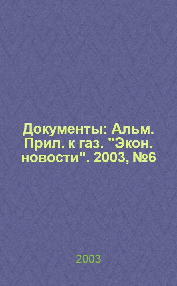 Документы : Альм. Прил. к газ. "Экон. новости". 2003, № 6