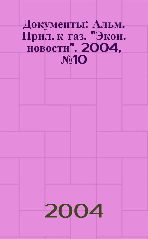 Документы : Альм. Прил. к газ. "Экон. новости". 2004, № 10