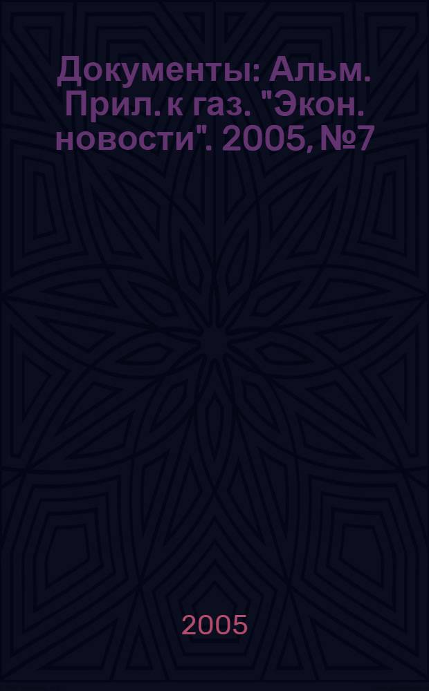 Документы : Альм. Прил. к газ. "Экон. новости". 2005, № 7