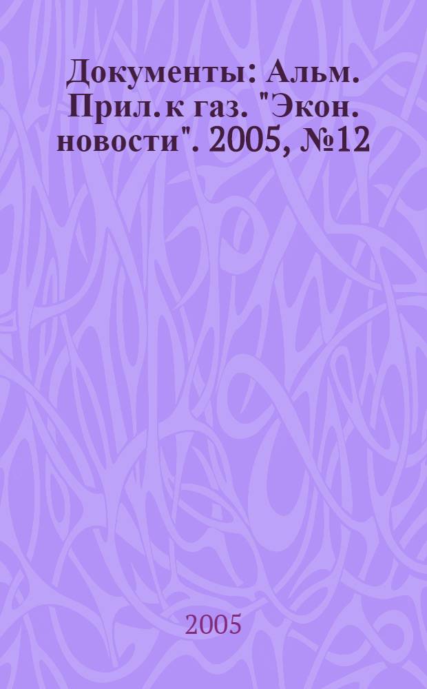 Документы : Альм. Прил. к газ. "Экон. новости". 2005, № 12