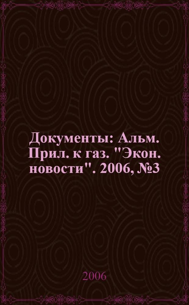 Документы : Альм. Прил. к газ. "Экон. новости". 2006, № 3