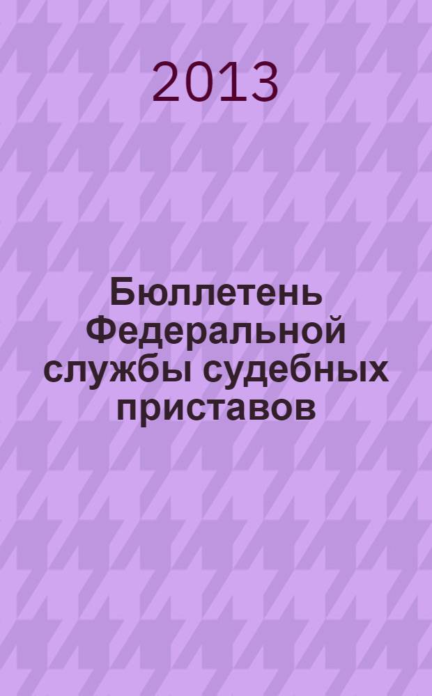 Бюллетень Федеральной службы судебных приставов : официальное издание. 2013, № 11