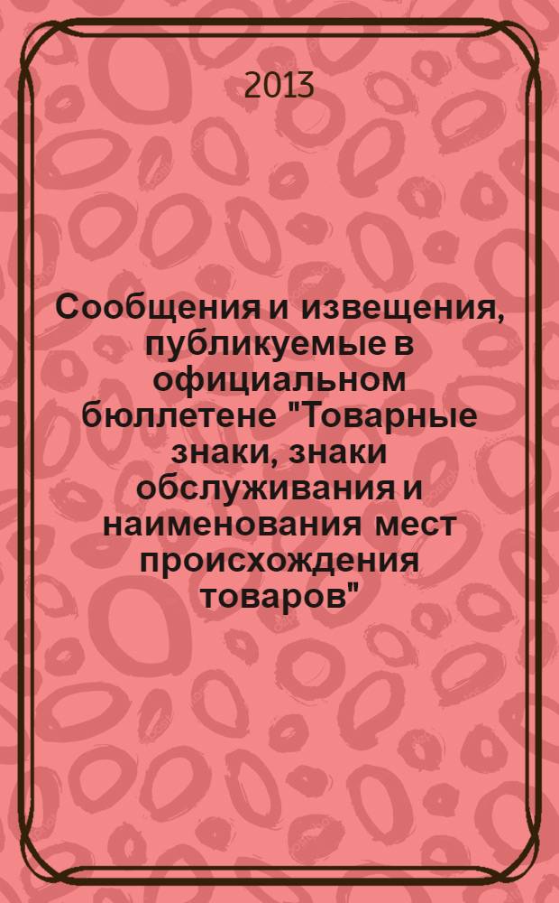 Сообщения и извещения, публикуемые в официальном бюллетене "Товарные знаки, знаки обслуживания и наименования мест происхождения товаров". 2013, № 24, ч. 2