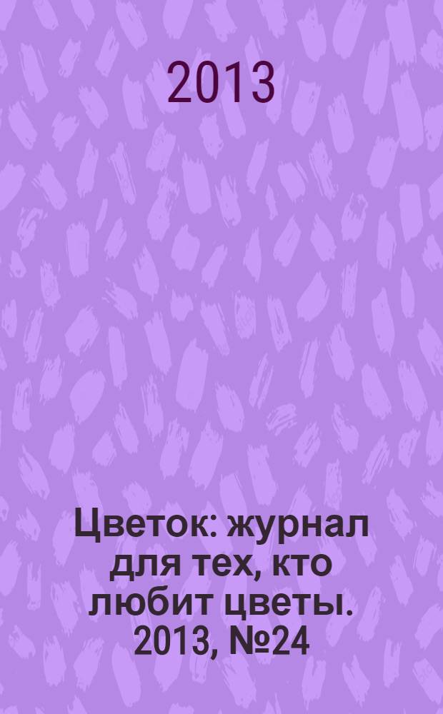 Цветок : журнал для тех, кто любит цветы. 2013, № 24 (234)
