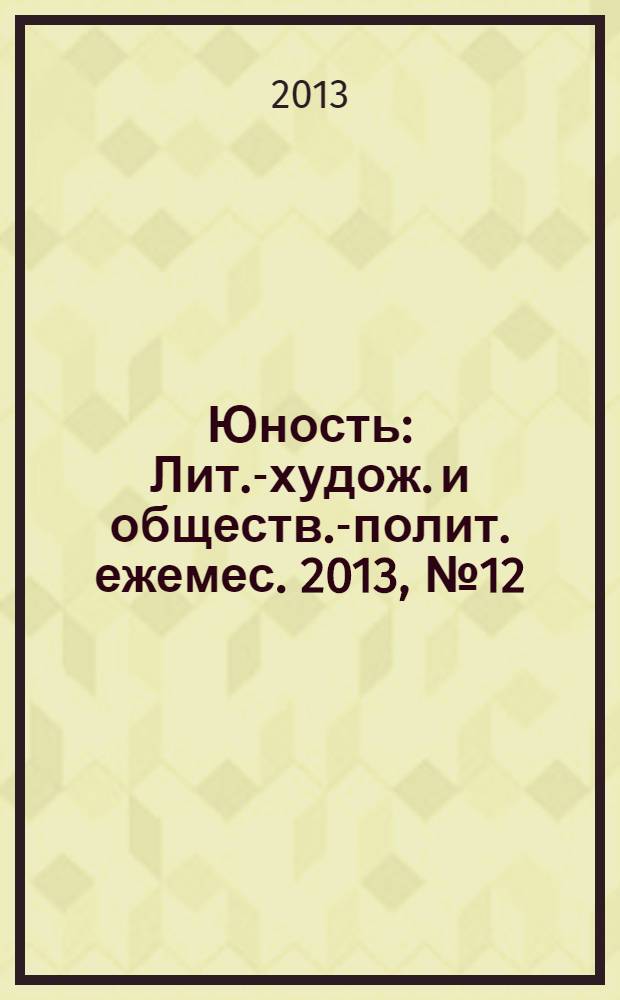 Юность : Лит.-худож. и обществ.-полит. ежемес. 2013, № 12 (695)