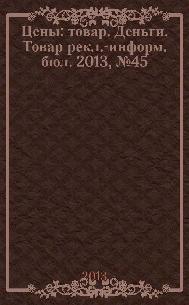 Цены : товар. Деньги. Товар рекл.-информ. бюл. 2013, № 45 (749)