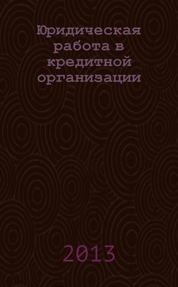 Юридическая работа в кредитной организации : методический журнал. 2013, № 4 (38)