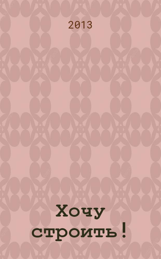 Хочу строить ! : рекламно-информационный журнал. 2013, № 46 (130)
