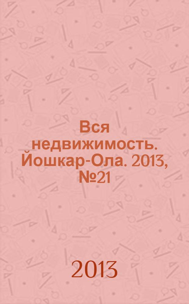 Вся недвижимость. Йошкар-Ола. 2013, № 21 (21), ч. 2
