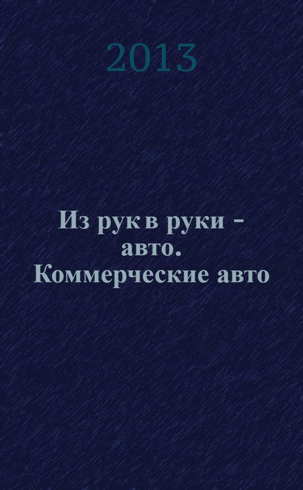 Из рук в руки - авто. Коммерческие авто : еженедельник фотообъявлений. 2013, № 50 (866)