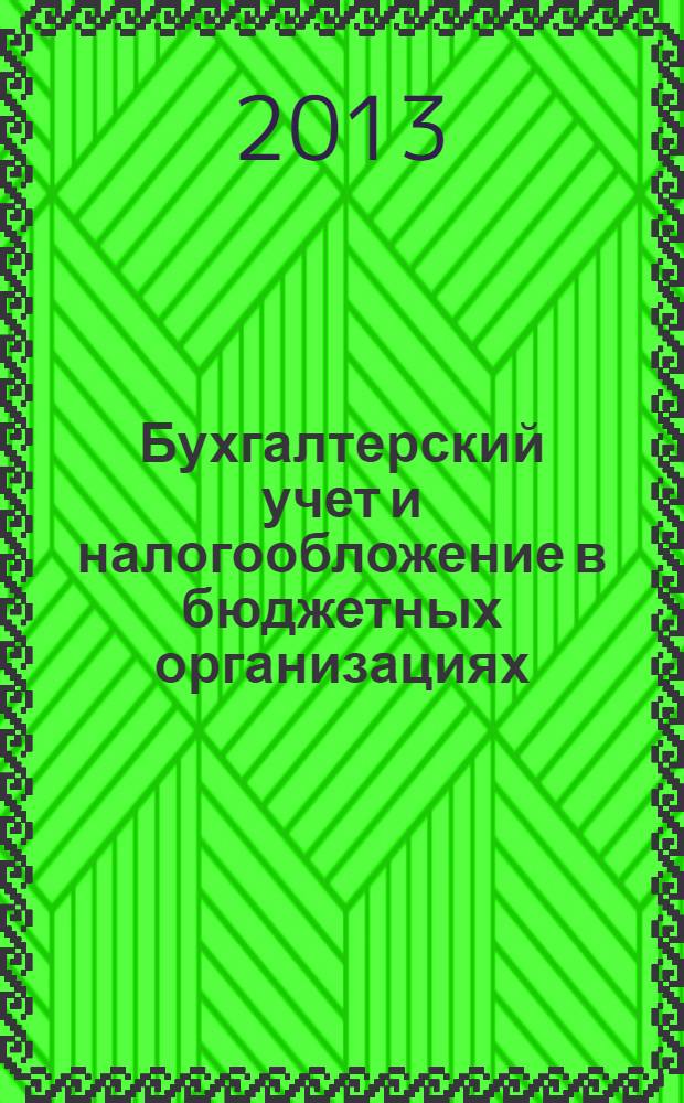 Бухгалтерский учет и налогообложение в бюджетных организациях : бухучет. Налогообложение. Финансы ежемесячный научно-практический журнал для бухгалтера. 2013, № 12