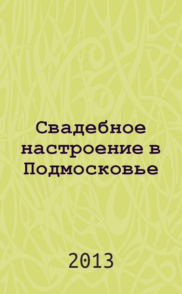 Свадебное настроение в Подмосковье : рекламно-информационный журнал для молодоженов. 2013, № 4 (15)