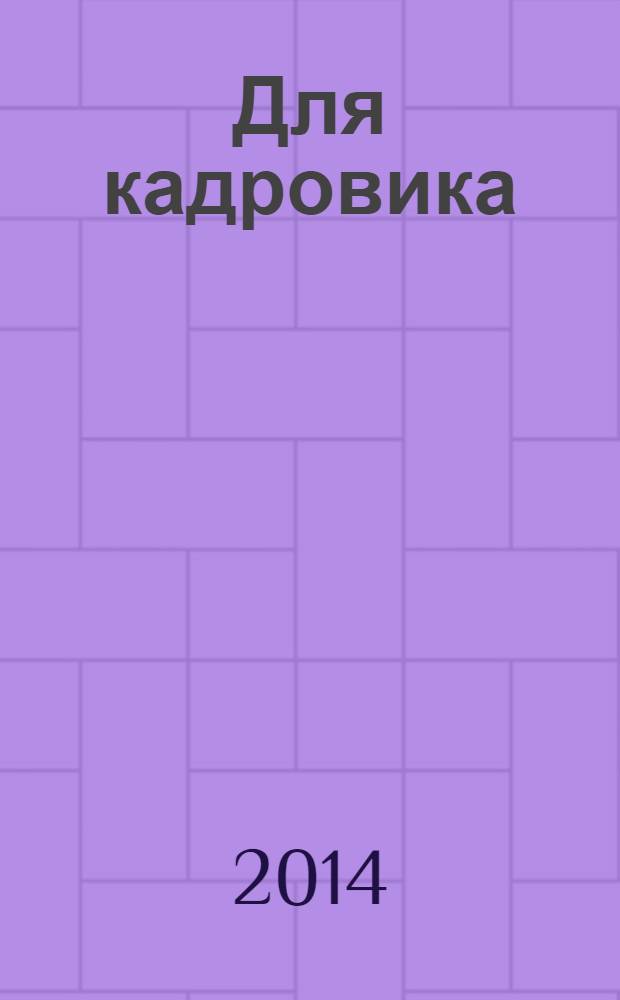 Для кадровика: нормативные акты : приложение к журналу "Справочник кадровика". 2014, № 1